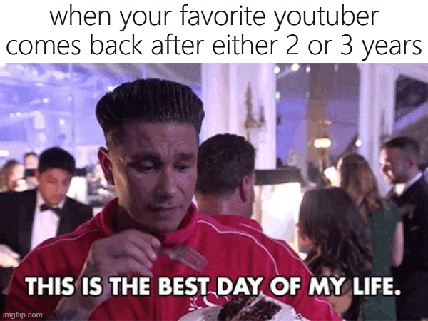 W | when your favorite youtuber comes back after either 2 or 3 years | image tagged in memes,funny,best day ever,youtuber | made w/ Imgflip meme maker