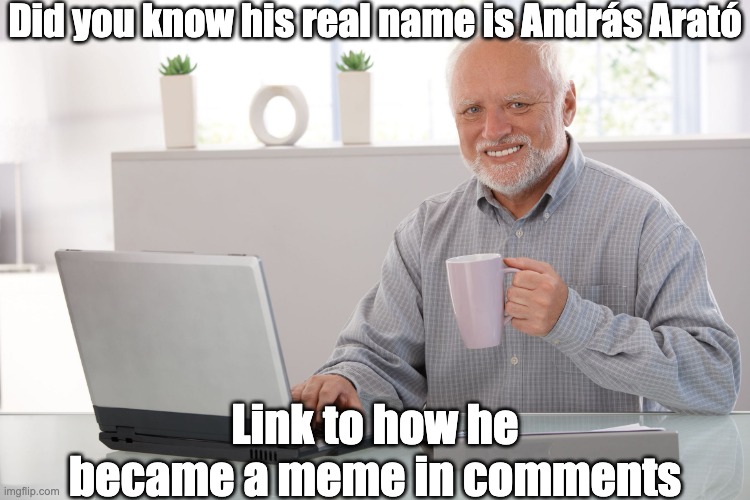 I can't think of a title | Did you know his real name is András Arató; Link to how he became a meme in comments | image tagged in hide the pain harold | made w/ Imgflip meme maker