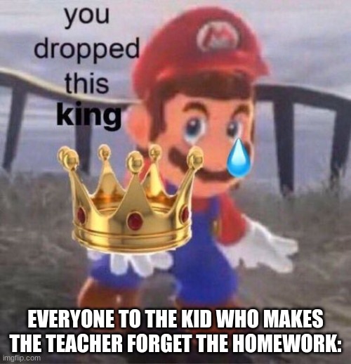 He will be remembered in our hearts forever. | EVERYONE TO THE KID WHO MAKES THE TEACHER FORGET THE HOMEWORK: | image tagged in mario you dropped this king | made w/ Imgflip meme maker