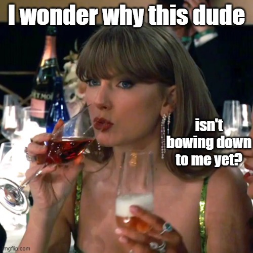 Taylor Swift | I wonder why this dude; isn't bowing down to me yet? | image tagged in taylor swift | made w/ Imgflip meme maker