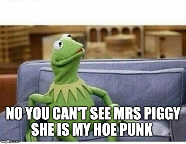 KERMIT | NO YOU CAN'T SEE MRS PIGGY
SHE IS MY HOE PUNK | image tagged in kermit | made w/ Imgflip meme maker