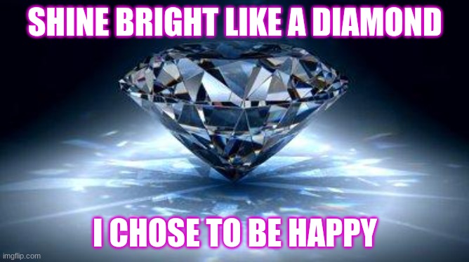 Diamonds | SHINE BRIGHT LIKE A DIAMOND; I CHOSE TO BE HAPPY | image tagged in diamond | made w/ Imgflip meme maker