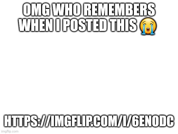 https://imgflip.com/i/6enodc (I'm comment banned rn) | OMG WHO REMEMBERS WHEN I POSTED THIS 😭; HTTPS://IMGFLIP.COM/I/6ENODC | made w/ Imgflip meme maker