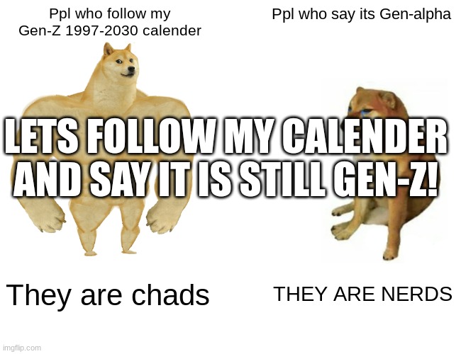 Lets follow this callender and say its still gen-z! | Ppl who follow my Gen-Z 1997-2030 calender; Ppl who say its Gen-alpha; LETS FOLLOW MY CALENDER AND SAY IT IS STILL GEN-Z! They are chads; THEY ARE NERDS | image tagged in memes,buff doge vs cheems | made w/ Imgflip meme maker