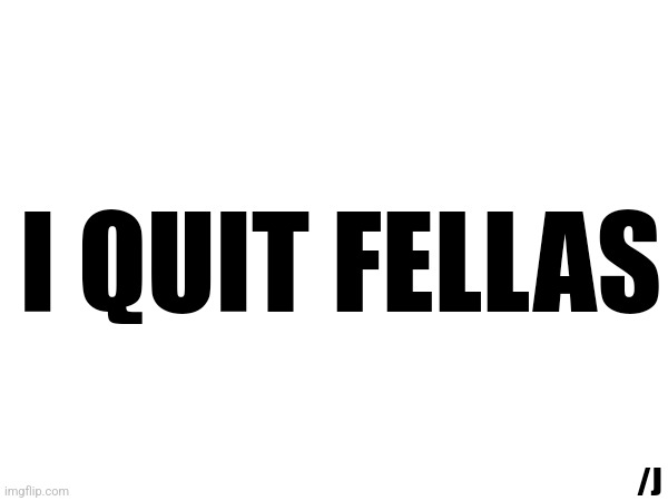Harharhar | I QUIT FELLAS; /J | made w/ Imgflip meme maker