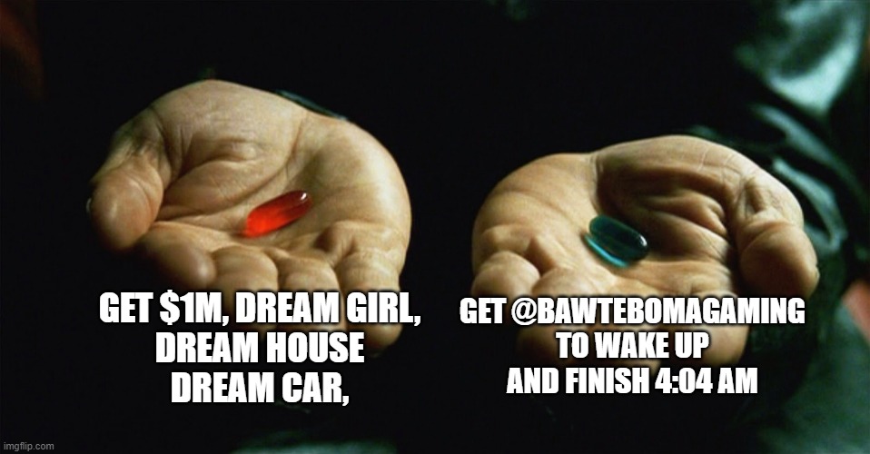 Red pill blue pill | GET $1M, DREAM GIRL,
DREAM HOUSE
DREAM CAR, GET @BAWTEBOMAGAMING TO WAKE UP AND FINISH 4:04 AM | image tagged in red pill blue pill | made w/ Imgflip meme maker