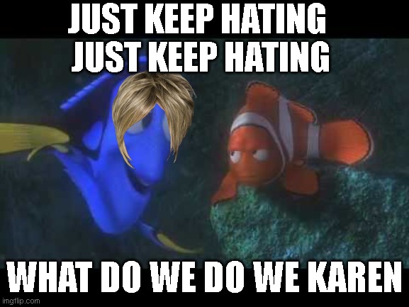 Just keep karen | JUST KEEP HATING 
JUST KEEP HATING; WHAT DO WE DO WE KAREN | image tagged in just keep swimming | made w/ Imgflip meme maker