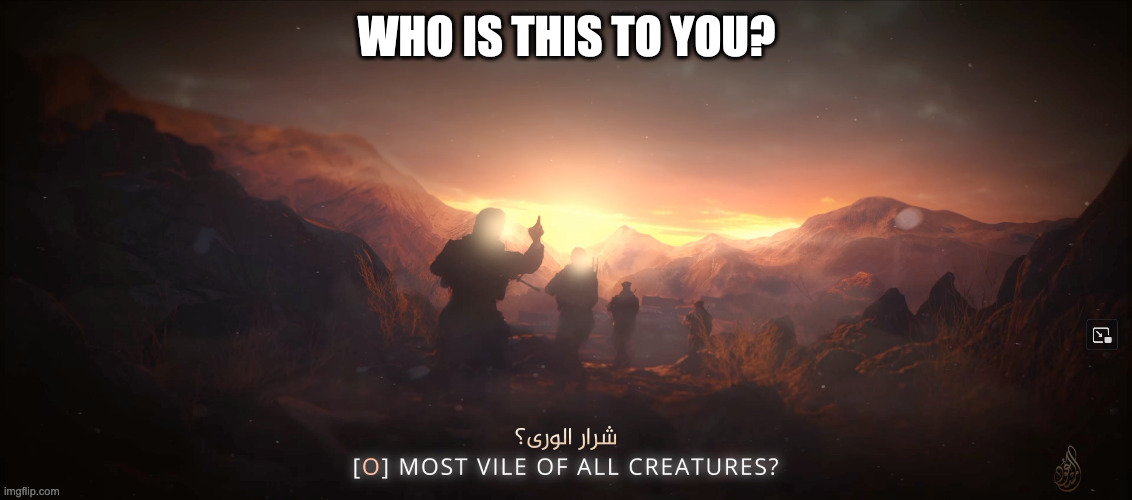[O] most vile of all creatures? | WHO IS THIS TO YOU? | image tagged in o most vile of all creatures | made w/ Imgflip meme maker