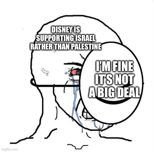Dying inside | DISNEY IS SUPPORTING ISRAEL RATHER THAN PALESTINE; I’M FINE IT’S NOT A BIG DEAL | image tagged in dying inside | made w/ Imgflip meme maker