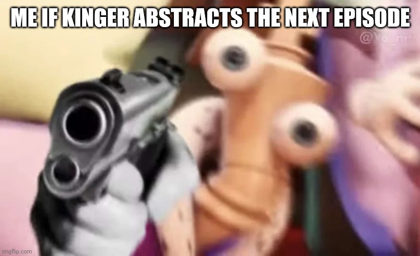 Kinger with a gun | ME IF KINGER ABSTRACTS THE NEXT EPISODE | image tagged in kinger with a gun | made w/ Imgflip meme maker