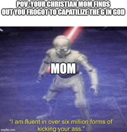 :) | POV :YOUR CHRISTIAN MOM FINDS OUT YOU FROGOT TO CAPATILIZE THE G IN GOD; MOM | image tagged in i am fluent in over six million forms of kicking your ass | made w/ Imgflip meme maker