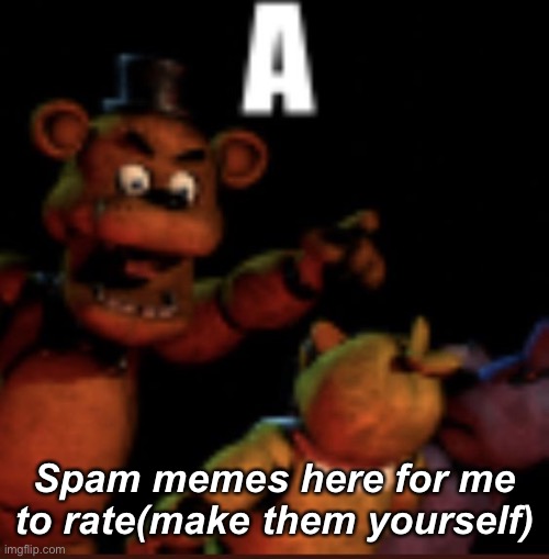 A | Spam memes here for me to rate(make them yourself) | image tagged in a | made w/ Imgflip meme maker