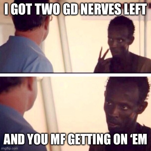 Captain Phillips - I'm The Captain Now | I GOT TWO GD NERVES LEFT; AND YOU MF GETTING ON ‘EM | image tagged in memes,captain phillips - i'm the captain now | made w/ Imgflip meme maker