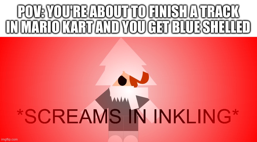 *Screams in inkling* | POV: YOU'RE ABOUT TO FINISH A TRACK IN MARIO KART AND YOU GET BLUE SHELLED | image tagged in screams in inkling,mario kart | made w/ Imgflip meme maker