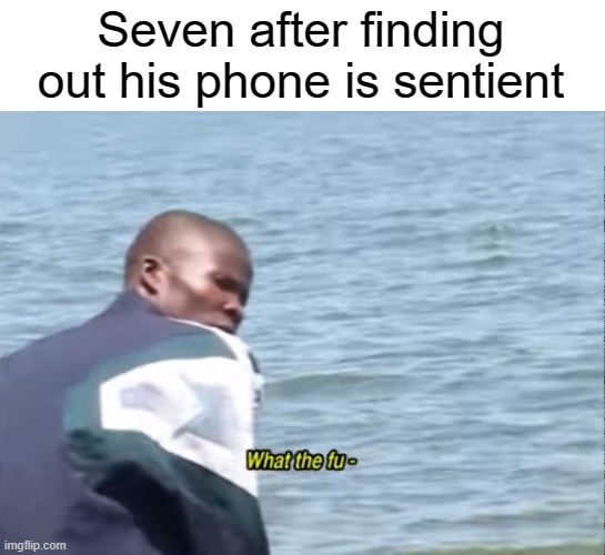 oc meme you wouldn't get | Seven after finding out his phone is sentient | image tagged in what the fu-,oc,ocs,memes,stop reading the tags,you have been eternally cursed for reading the tags | made w/ Imgflip meme maker