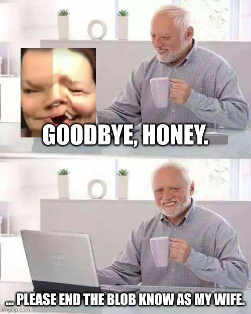 Hide the Pain Harold | GOODBYE, HONEY. ... PLEASE END THE BLOB KNOW AS MY WIFE. | image tagged in memes,hide the pain harold | made w/ Imgflip meme maker