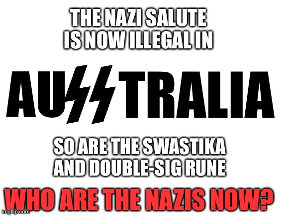 Grammar Nazis on steroids | THE NAZI SALUTE IS NOW ILLEGAL IN; AU; TRALIA; SO ARE THE SWASTIKA AND DOUBLE-SIG RUNE; WHO ARE THE NAZIS NOW? | image tagged in australia,nazi,salute,swastika,double sig rune,banned | made w/ Imgflip meme maker