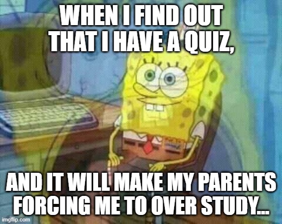 Over Studying is Unhealthy. YES, IT'S TRUE. | WHEN I FIND OUT THAT I HAVE A QUIZ, AND IT WILL MAKE MY PARENTS FORCING ME TO OVER STUDY... | image tagged in spongebob panic inside | made w/ Imgflip meme maker