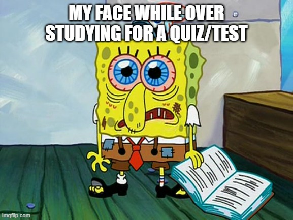 Spongebob Night Study | MY FACE WHILE OVER STUDYING FOR A QUIZ/TEST | image tagged in spongebob night study | made w/ Imgflip meme maker