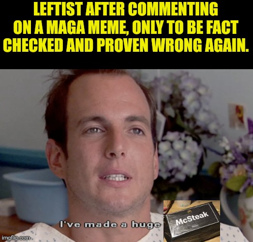 ARRESTED DEVELOPMENT I'VE MADE A HUGE MISTAKE | LEFTIST AFTER COMMENTING ON A MAGA MEME, ONLY TO BE FACT CHECKED AND PROVEN WRONG AGAIN. | image tagged in arrested development i've made a huge mistake,leftists | made w/ Imgflip meme maker
