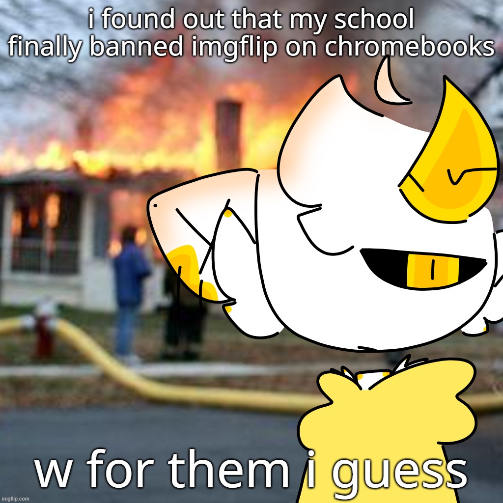 they havent done that for 3 years and now they did. so. yeah, cool. | i found out that my school finally banned imgflip on chromebooks; w for them i guess | made w/ Imgflip meme maker