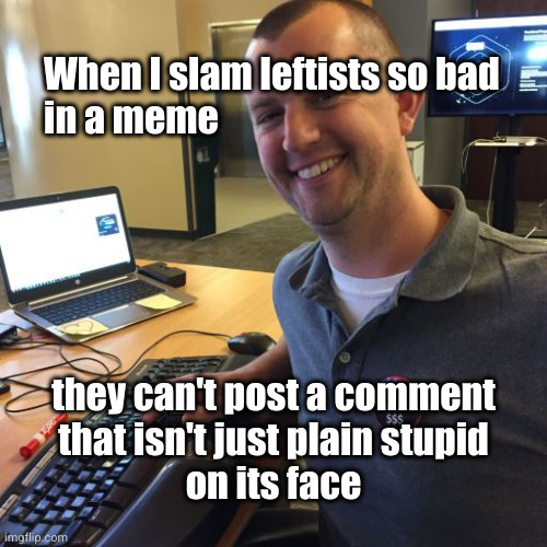 slamming the left in memes | When I slam leftists so bad
in a meme; they can't post a comment
that isn't just plain stupid
on its face | image tagged in proud resource | made w/ Imgflip meme maker