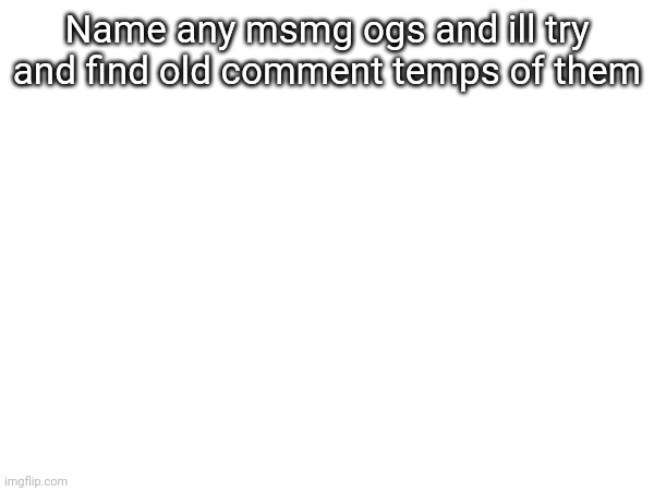 Name any msmg ogs and ill try and find old comment temps of them | made w/ Imgflip meme maker