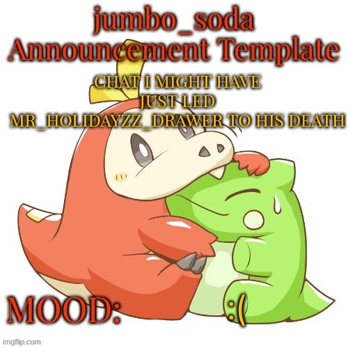 jumbo_soda 2024 temp | CHAT I MIGHT HAVE JUST LED MR_HOLIDAYZZ_DRAWER TO HIS DEATH; :( | image tagged in jumbo_soda 2024 temp | made w/ Imgflip meme maker