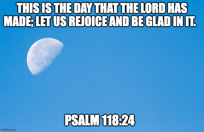 Moon at daytime | THIS IS THE DAY THAT THE LORD HAS MADE; LET US REJOICE AND BE GLAD IN IT. PSALM 118:24 | image tagged in moon at daytime,god,day,bible verse | made w/ Imgflip meme maker