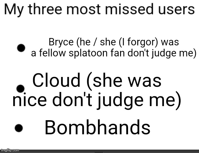 3 most missed users | Bryce (he / she (I forgor) was a fellow splatoon fan don't judge me); Cloud (she was nice don't judge me); Bombhands | image tagged in 3 most missed users | made w/ Imgflip meme maker