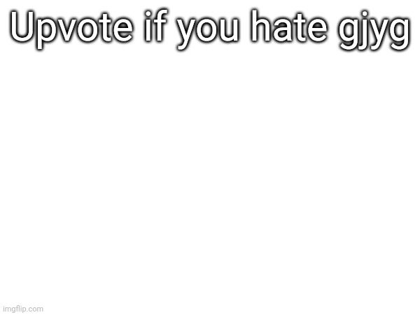Upvote if you hate gjyg | made w/ Imgflip meme maker