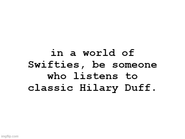 in a world of Swifties, be someone who listens to classic Hilary Duff. | image tagged in memes | made w/ Imgflip meme maker