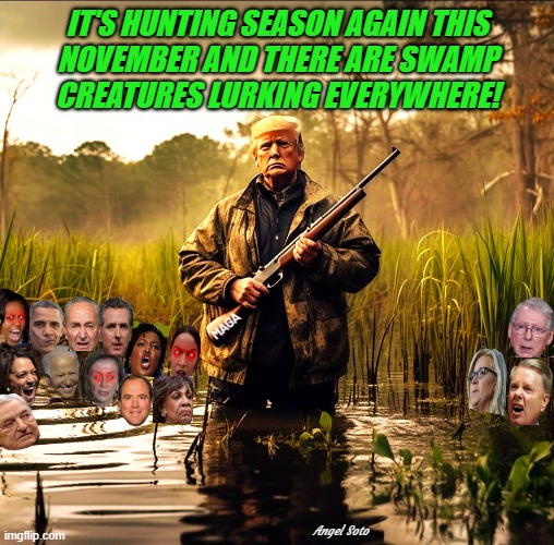 Trump hunting liberal creatures in the swamp | IT'S HUNTING SEASON AGAIN THIS
NOVEMBER AND THERE ARE SWAMP
CREATURES LURKING EVERYWHERE! MAGA; Angel Soto | image tagged in trump hunting liberals in the swamp,trump,november,elections,liberals,drain the swamp | made w/ Imgflip meme maker