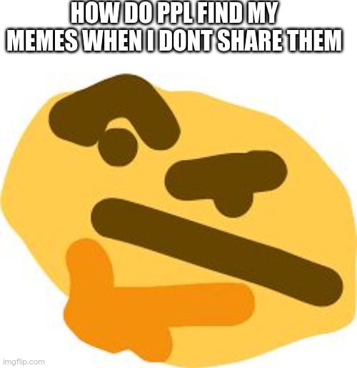 Thonk | HOW DO PPL FIND MY MEMES WHEN I DONT SHARE THEM | image tagged in thonk,hey bro stop reading the tags,u kept reading them,stop reading the tags,still here,i know where u live | made w/ Imgflip meme maker