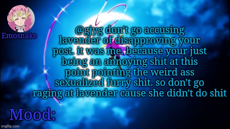 when I said pointing I meant posting | @gjyg don't go accusing lavender of disapproving your post. it was me. because your just being an annoying shit at this point pointing the weird ass sexualized furry shit. so don't go raging at lavender cause she didn't do shit | image tagged in emosnake's mitsuri template | made w/ Imgflip meme maker