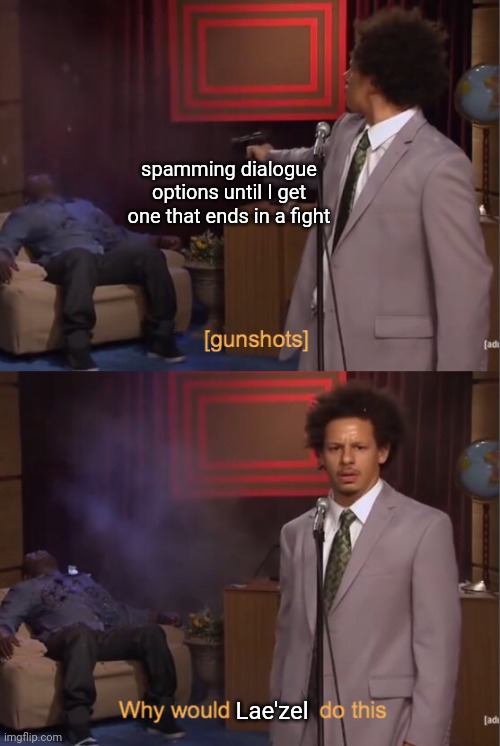 Eric Andre Why would _ do this | spamming dialogue options until I get one that ends in a fight; Lae'zel | image tagged in eric andre why would _ do this | made w/ Imgflip meme maker