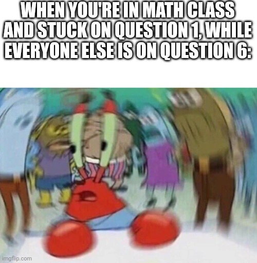 It's a very stressful an annoying feeling | WHEN YOU'RE IN MATH CLASS AND STUCK ON QUESTION 1, WHILE EVERYONE ELSE IS ON QUESTION 6: | image tagged in krusty krab head rush,relatable,school | made w/ Imgflip meme maker