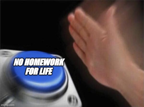 Blank Nut Button | NO HOMEWORK FOR LIFE | image tagged in memes,blank nut button | made w/ Imgflip meme maker