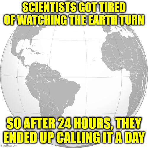 SCIENTISTS GOT TIRED OF WATCHING THE EARTH TURN; SO AFTER 24 HOURS, THEY ENDED UP CALLING IT A DAY | made w/ Imgflip meme maker