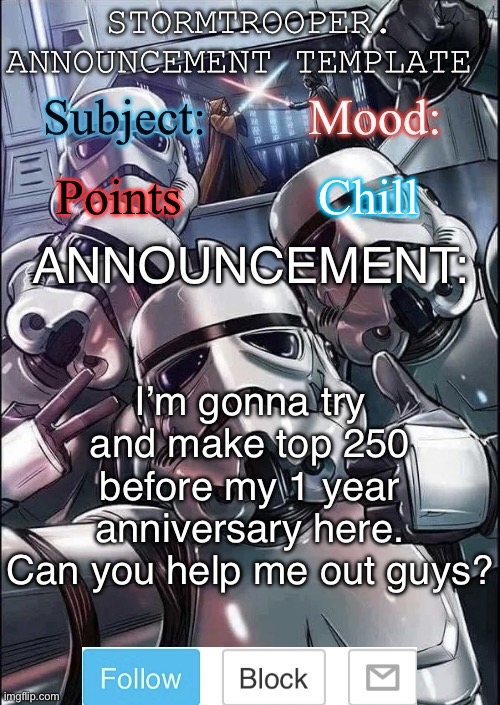Stormtrooper announcement template | Points; Chill; I’m gonna try and make top 250 before my 1 year anniversary here. Can you help me out guys? | image tagged in stormtrooper announcement template | made w/ Imgflip meme maker