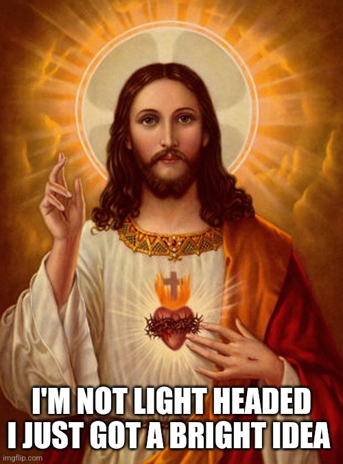 Jesus Christ | I'M NOT LIGHT HEADED
I JUST GOT A BRIGHT IDEA | image tagged in jesus christ | made w/ Imgflip meme maker