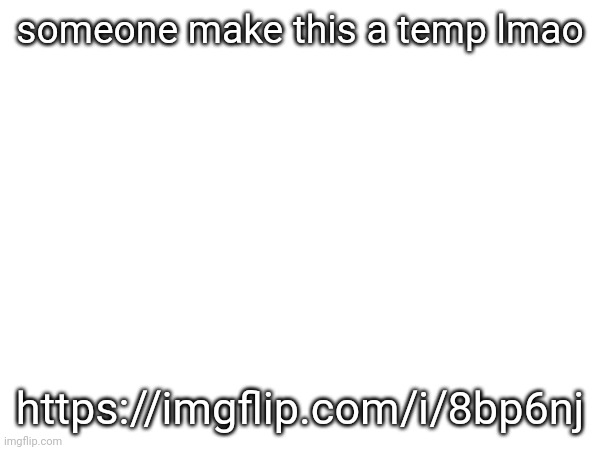 https://imgflip.com/i/8bp6nj | someone make this a temp lmao; https://imgflip.com/i/8bp6nj | made w/ Imgflip meme maker