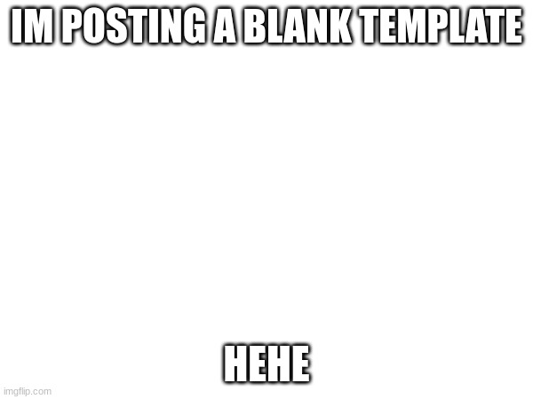 IM POSTING A BLANK TEMPLATE; HEHE | image tagged in blank white template | made w/ Imgflip meme maker