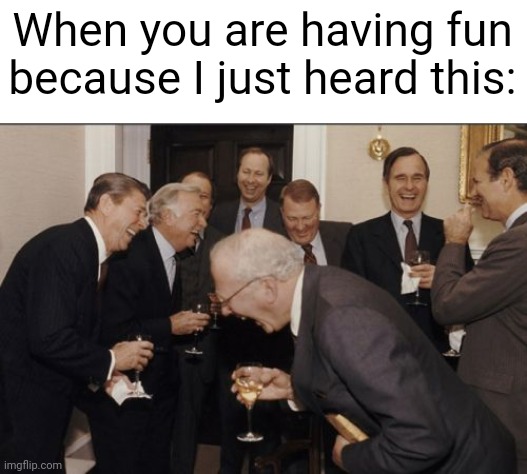 I was just hearing this | When you are having fun because I just heard this: | image tagged in memes,laughing men in suits,funny | made w/ Imgflip meme maker