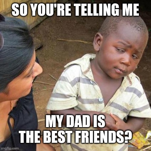 I got my dad's best friends | SO YOU'RE TELLING ME; MY DAD IS THE BEST FRIENDS? | image tagged in memes,third world skeptical kid,funny | made w/ Imgflip meme maker