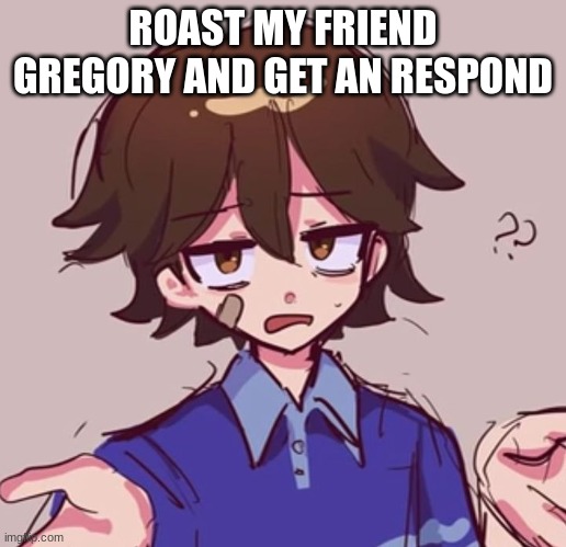 meh | ROAST MY FRIEND GREGORY AND GET AN RESPOND | image tagged in meh | made w/ Imgflip meme maker