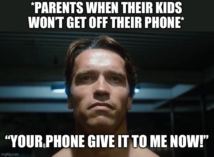 Give Me Your Phone | *PARENTS WHEN THEIR KIDS WON’T GET OFF THEIR PHONE*; “YOUR PHONE GIVE IT TO ME NOW!” | image tagged in arnold schwarzenegger,terminator,give it to me,phone,kids | made w/ Imgflip meme maker