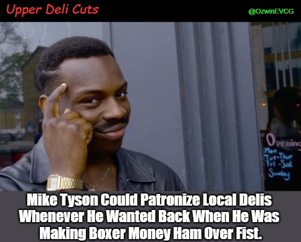 Upper Deli Cuts | Upper Deli Cuts; @OzwinEVCG; Mike Tyson Could Patronize Local Delis 
Whenever He Wanted Back When He Was 
Making Boxer Money Ham Over Fist. | image tagged in roll safe think about it,mike tyson,bad pun,big money,deli,eyeroll meme | made w/ Imgflip meme maker