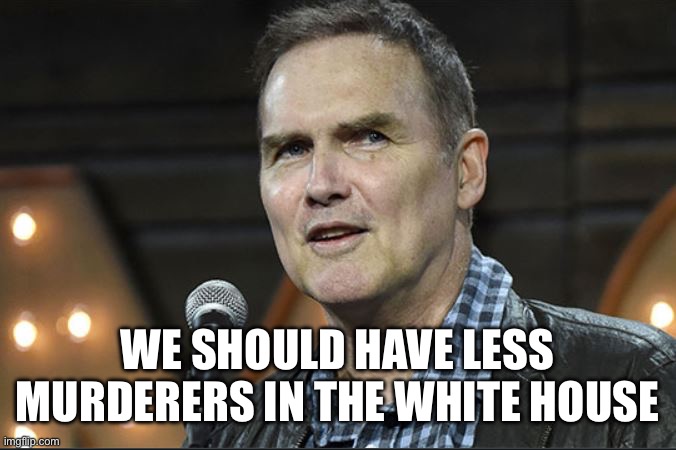 Remember this? | WE SHOULD HAVE LESS MURDERERS IN THE WHITE HOUSE | image tagged in norm mcdonald,memes | made w/ Imgflip meme maker