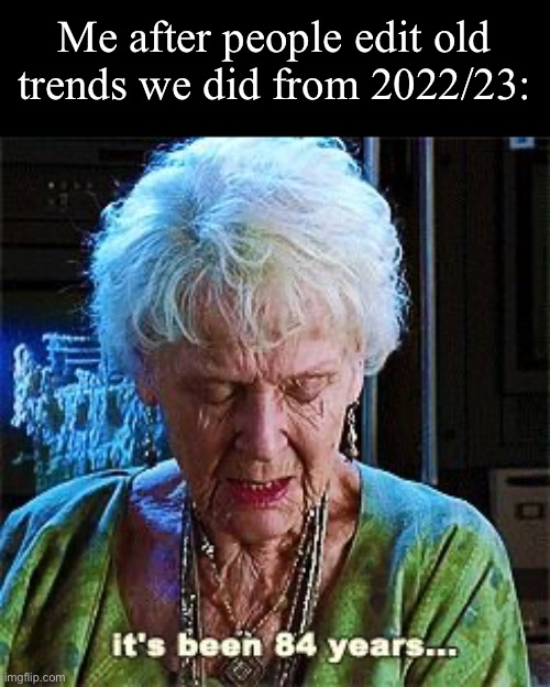 Not that long, but feels like it | Me after people edit old trends we did from 2022/23: | image tagged in it's been 84 years | made w/ Imgflip meme maker